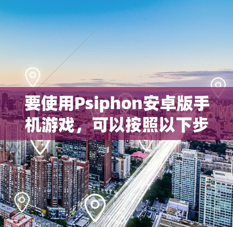 要使用Psiphon安卓版手机游戏，可以按照以下步骤操作