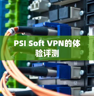PSI Soft VPN的体验评测 PSI Soft VPN的体验评测