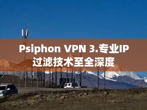 Psiphon VPN 3.专业IP过滤技术至全深度 Psiphon VPN 3.专业IP过滤技术至全深度
