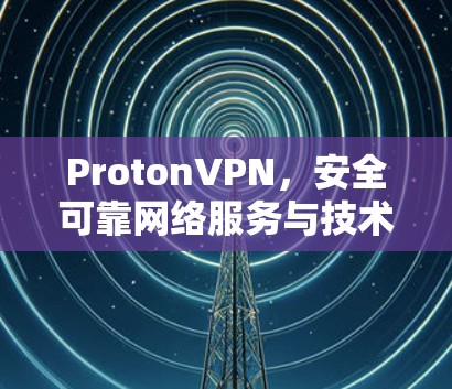 ProtonVPN,安全可靠网络服务与技术解析 ProtonVPN,安全可靠网络服务与技术解析
