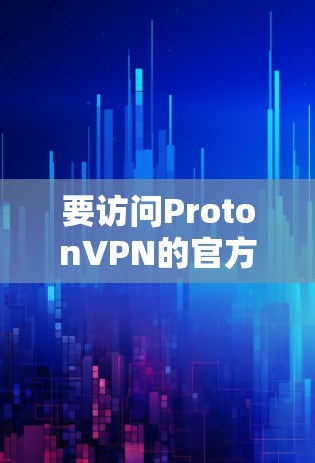要访问ProtonVPN的官方网站,您可以按照以下步骤操作 要访问ProtonVPN的官方网站,您可以按照以下步骤操作
