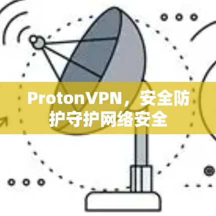 ProtonVPN,安全防护守护网络安全 ProtonVPN,安全防护守护网络安全