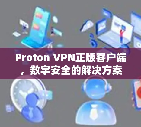Proton VPN正版客户端,数字安全的解决方案 Proton VPN正版客户端,数字安全的解决方案