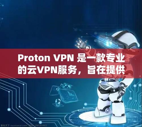 Proton VPN 是一款专业的云VPN服务，旨在提供安全、高效的数据传输。以下是对它的详细体验和评价
