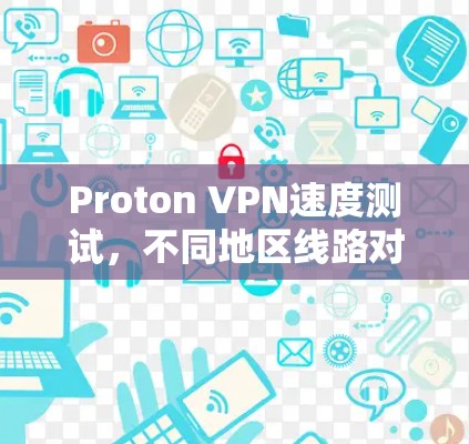 Proton VPN速度测试,不同地区线路对比 Proton VPN速度测试,不同地区线路对比