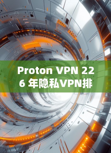 Proton VPN 226 年隐私VPN排行,性能与安全并重 Proton VPN 226 年隐私VPN排行,性能与安全并重