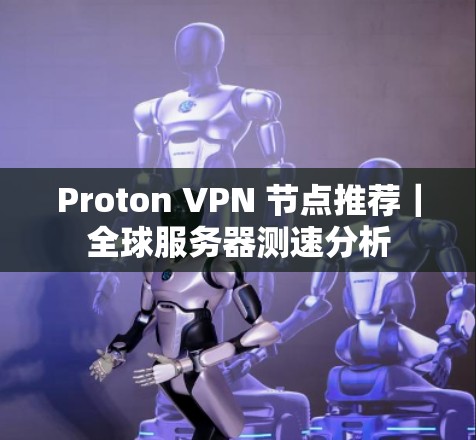 Proton VPN 节点推荐|全球服务器测速分析 Proton VPN 节点推荐|全球服务器测速分析