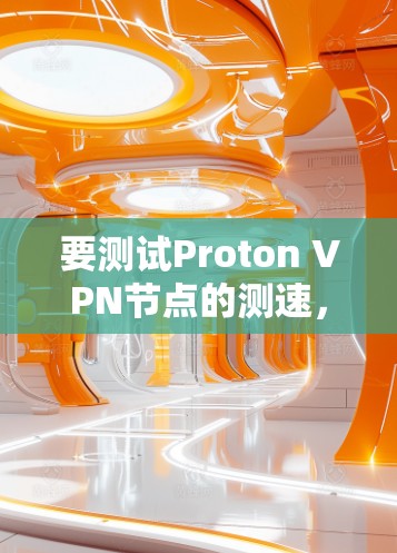 要测试Proton VPN节点的测速,您可以按照以下步骤操作 要测试Proton VPN节点的测速,您可以按照以下步骤操作