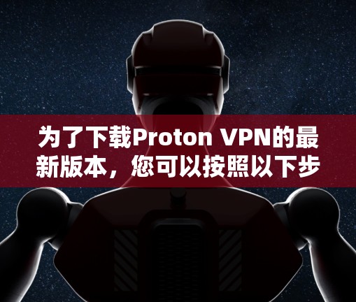 为了下载Proton VPN的最新版本，您可以按照以下步骤操作