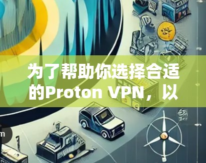为了帮助你选择合适的Proton VPN，以下是一个结构化的推荐和步骤指南