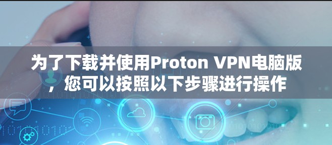 为了下载并使用Proton VPN电脑版,您可以按照以下步骤进行操作 为了下载并使用Proton VPN电脑版,您可以按照以下步骤进行操作