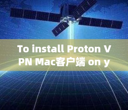 To install Proton VPN Mac客户端 on your Mac,follow these organized steps:
