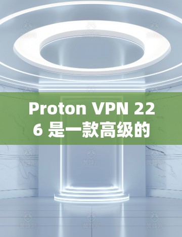 Proton VPN 226 是一款高级的VPN软件，如果你正在寻找一个全面且安全的VPN解决方案，可以按照以下步骤进行